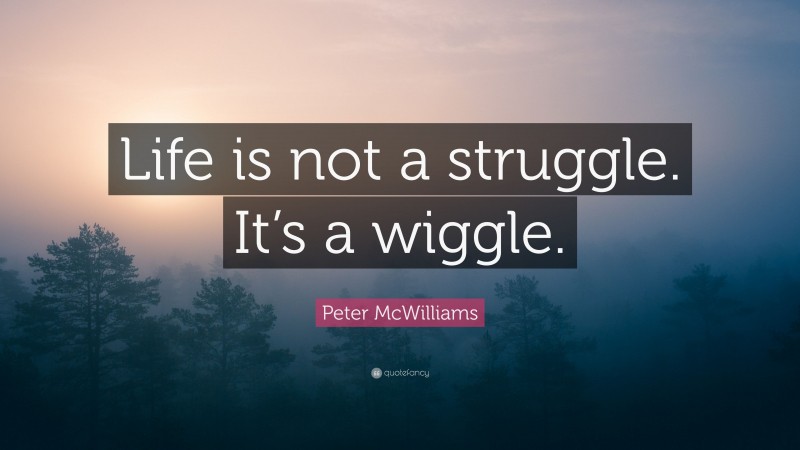 Peter McWilliams Quote: “Life is not a struggle. It’s a wiggle.”