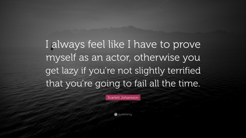 Scarlett Johansson Quote: “I always feel like I have to prove myself as an actor, otherwise you get lazy if you’re not slightly terrified that you’re going to fail all the time.”