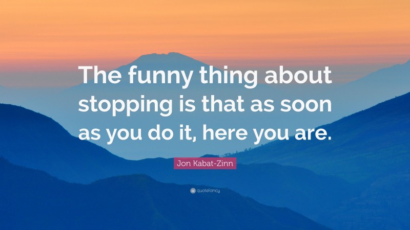 Jon Kabat-Zinn Quote: “The funny thing about stopping is that as soon as you do it, here you are.”