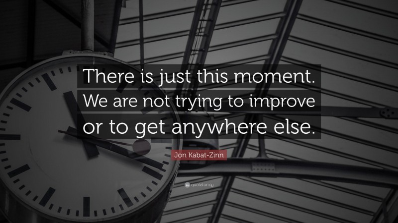 Jon Kabat-Zinn Quote: “There is just this moment. We are not trying to improve or to get anywhere else.”