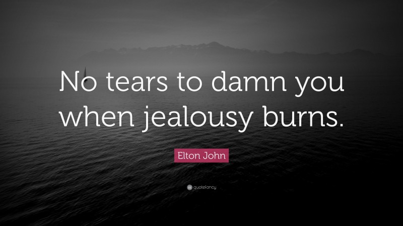 Elton John Quote: “No tears to damn you when jealousy burns.”