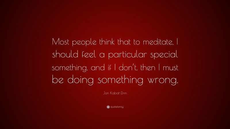 Jon Kabat-Zinn Quote: “Most people think that to meditate, I should feel a particular special something, and if I don’t, then I must be doing something wrong.”