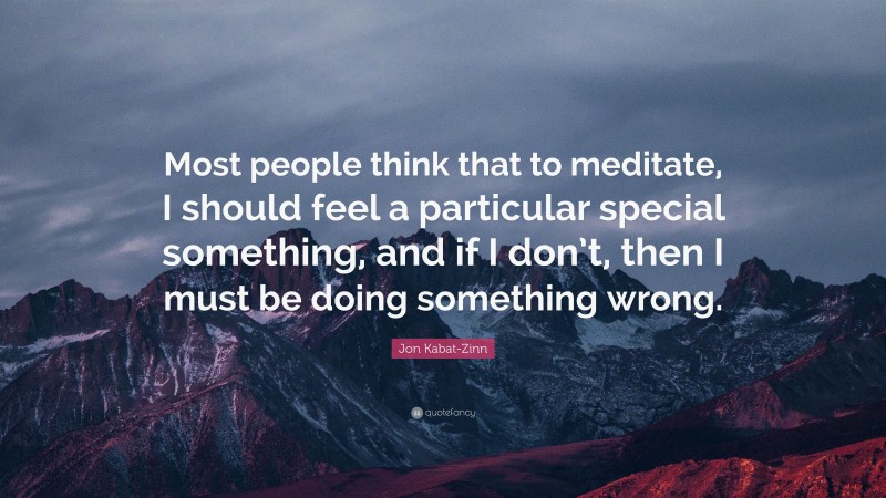 Jon Kabat-Zinn Quote: “Most people think that to meditate, I should feel a particular special something, and if I don’t, then I must be doing something wrong.”