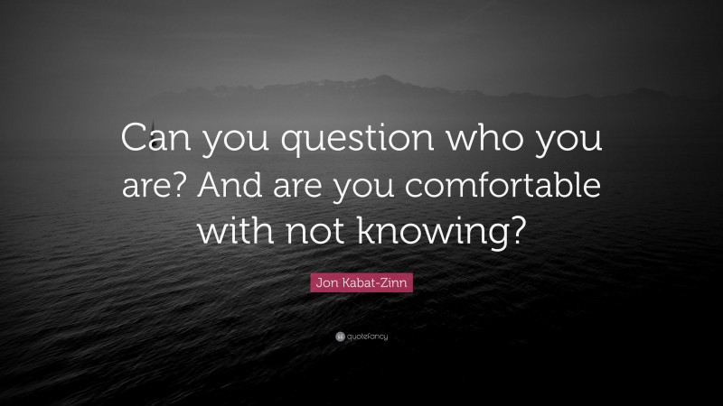 Jon Kabat-Zinn Quote: “Can you question who you are? And are you comfortable with not knowing?”