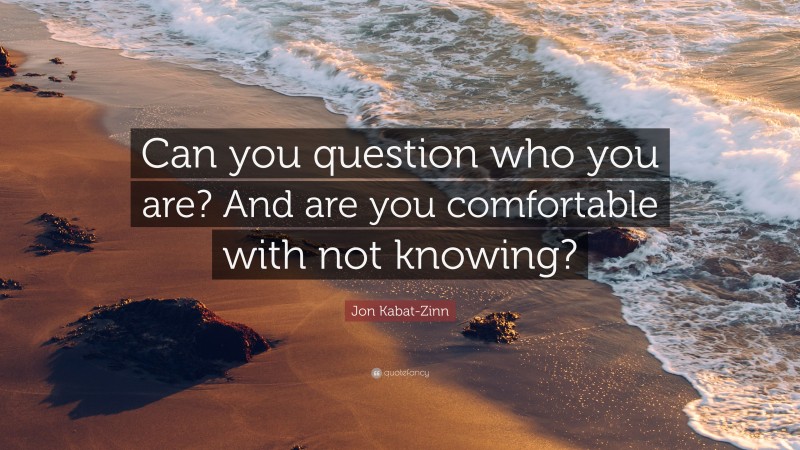 Jon Kabat-Zinn Quote: “Can you question who you are? And are you comfortable with not knowing?”