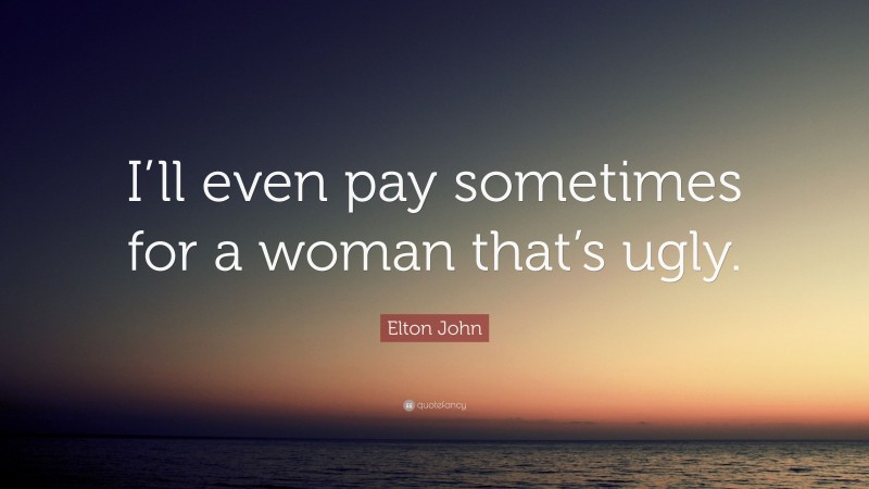 Elton John Quote: “I’ll even pay sometimes for a woman that’s ugly.”