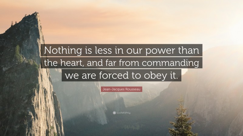 Jean-Jacques Rousseau Quote: “Nothing is less in our power than the heart, and far from commanding we are forced to obey it.”