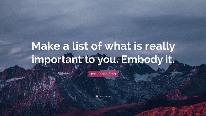Jon Kabat-Zinn Quote: “Make a list of what is really important to you. Embody it.”