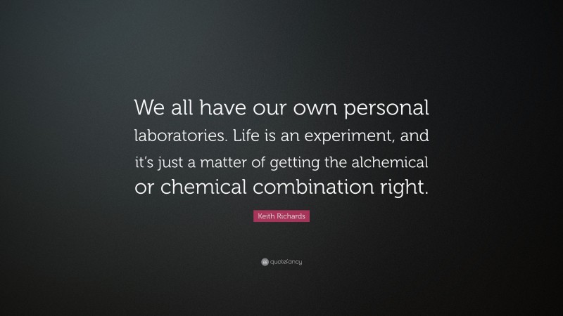 Keith Richards Quote: “We all have our own personal laboratories. Life is an experiment, and it’s just a matter of getting the alchemical or chemical combination right.”