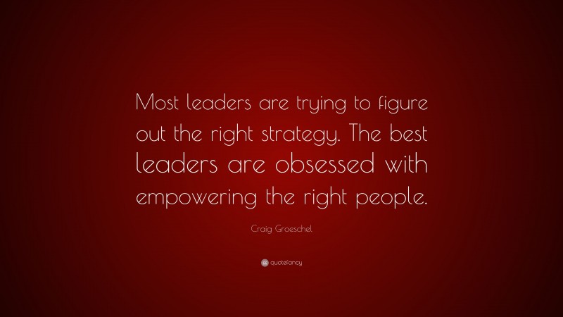 Craig Groeschel Quote: “Most leaders are trying to figure out the right strategy. The best leaders are obsessed with empowering the right people.”