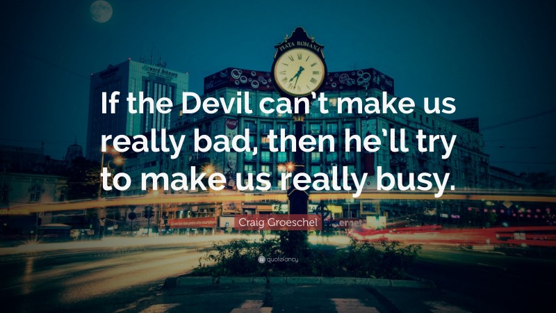 Craig Groeschel Quote: “If the Devil can’t make us really bad, then he’ll try to make us really busy.”