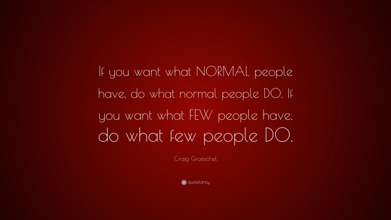 Craig Groeschel Quote: “If you want what NORMAL people have, do what normal people DO. If you want what FEW people have, do what few people DO.”