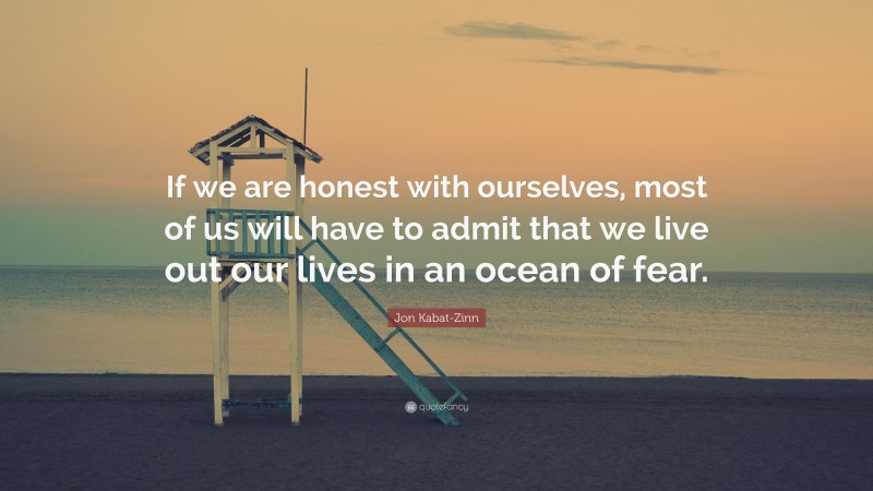 Jon Kabat-Zinn Quote: “If we are honest with ourselves, most of us will have to admit that we live out our lives in an ocean of fear.”