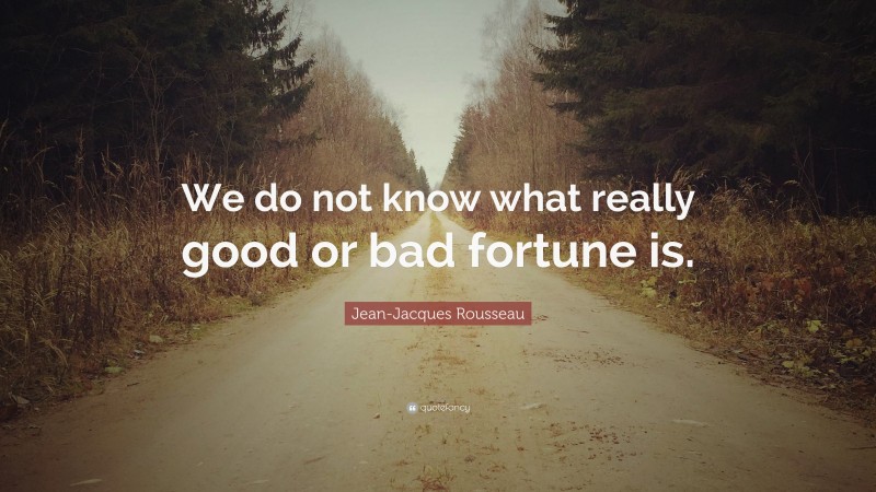 Jean-Jacques Rousseau Quote: “We do not know what really good or bad fortune is.”