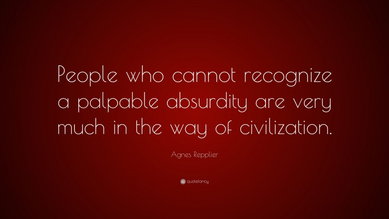 Agnes Repplier Quote: “People who cannot recognize a palpable absurdity are very much in the way of civilization.”