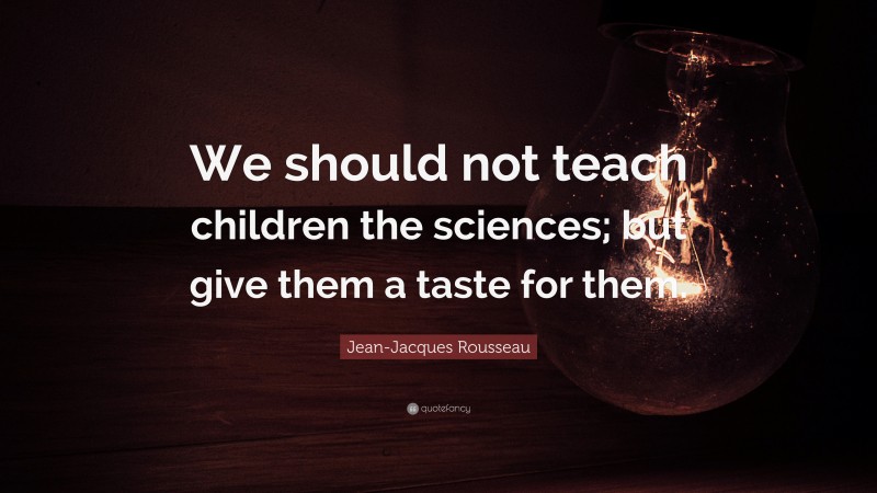 Jean-Jacques Rousseau Quote: “We should not teach children the sciences; but give them a taste for them.”