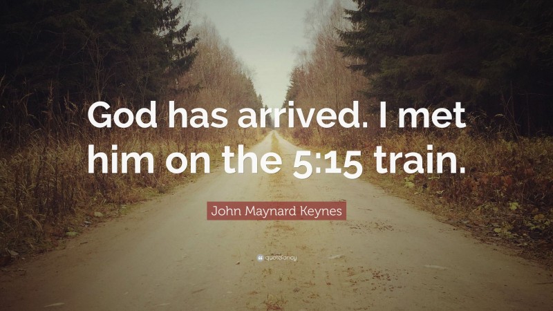 John Maynard Keynes Quote: “God has arrived. I met him on the 5:15 train.”