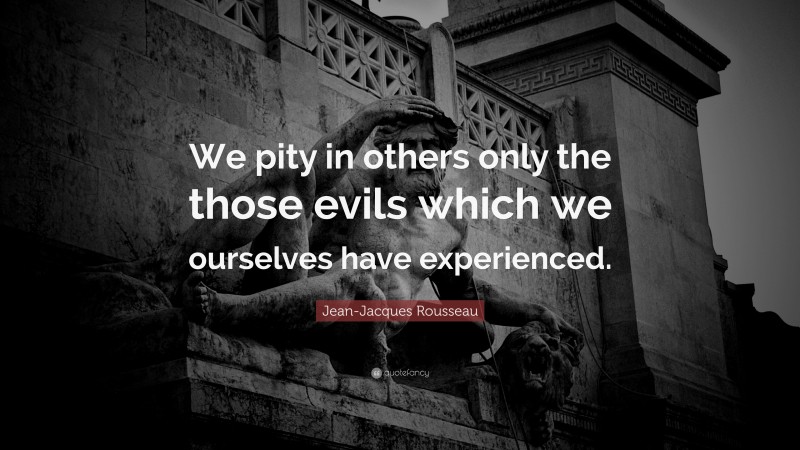 Jean-Jacques Rousseau Quote: “We pity in others only the those evils which we ourselves have experienced.”