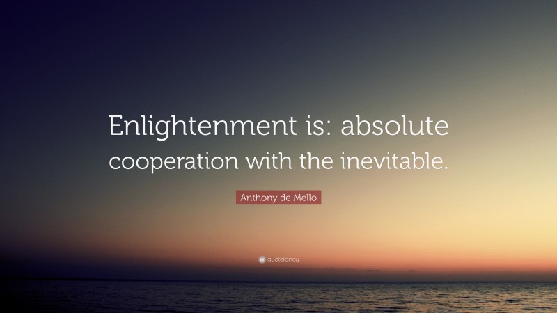Anthony de Mello Quote: “Enlightenment is: absolute cooperation with the inevitable.”