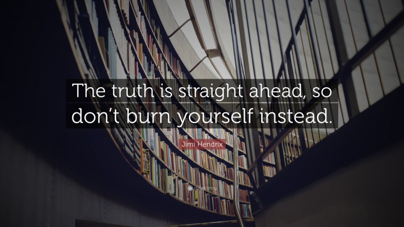 Jimi Hendrix Quote: “The truth is straight ahead, so don’t burn yourself instead.”
