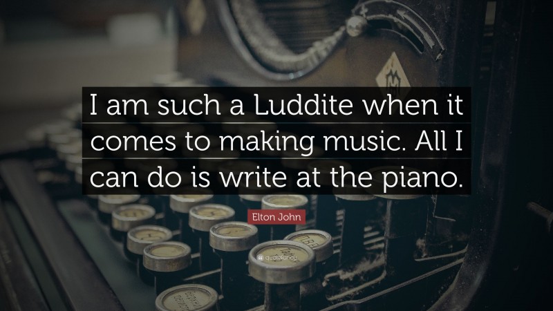 Elton John Quote: “I am such a Luddite when it comes to making music. All I can do is write at the piano.”