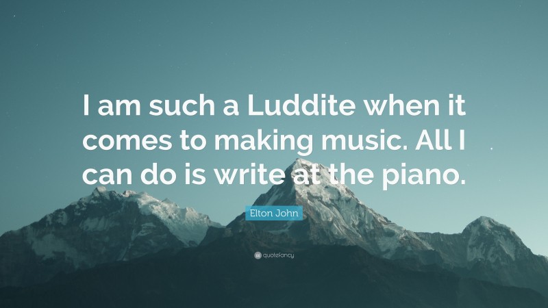 Elton John Quote: “I am such a Luddite when it comes to making music. All I can do is write at the piano.”