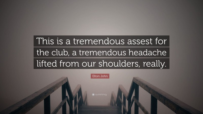 Elton John Quote: “This is a tremendous assest for the club, a tremendous headache lifted from our shoulders, really.”