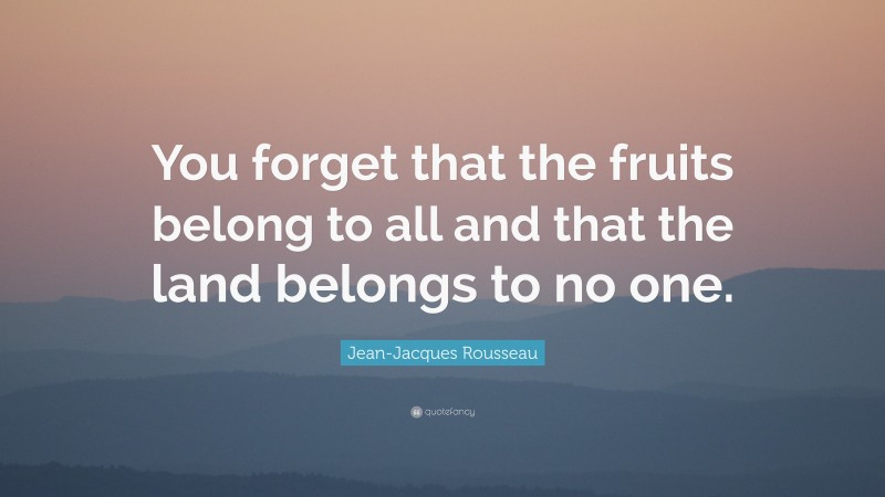 Jean-Jacques Rousseau Quote: “You forget that the fruits belong to all and that the land belongs to no one.”