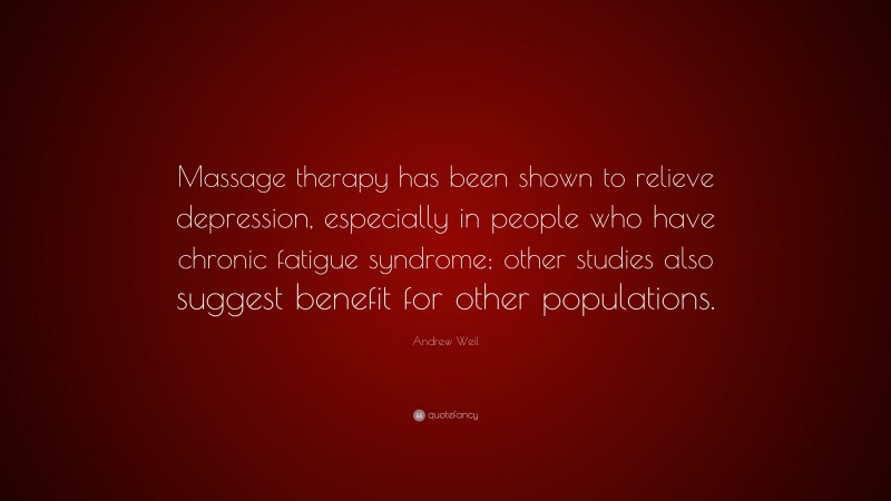 Andrew Weil Quote: “Massage therapy has been shown to relieve depression, especially in people who have chronic fatigue syndrome; other studies also suggest benefit for other populations.”