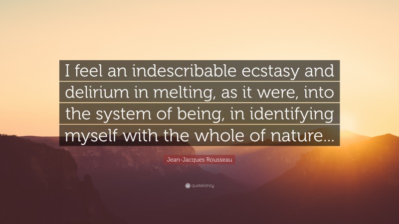 Jean-Jacques Rousseau Quote: “I feel an indescribable ecstasy and delirium in melting, as it were, into the system of being, in identifying myself with the whole of nature...”