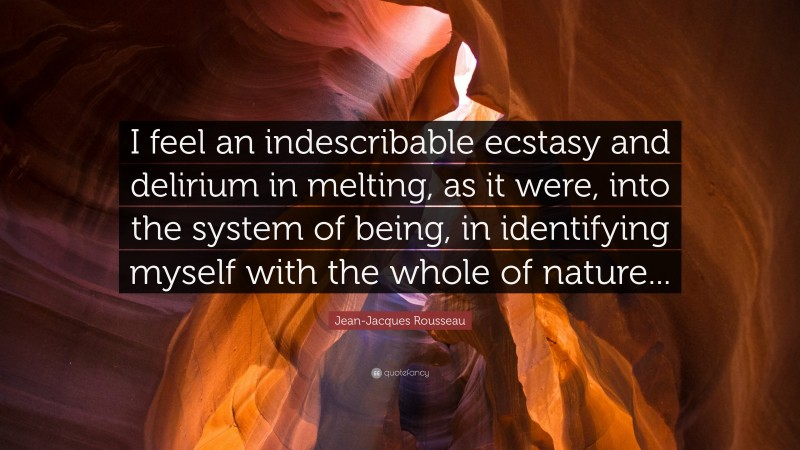 Jean-Jacques Rousseau Quote: “I feel an indescribable ecstasy and delirium in melting, as it were, into the system of being, in identifying myself with the whole of nature...”