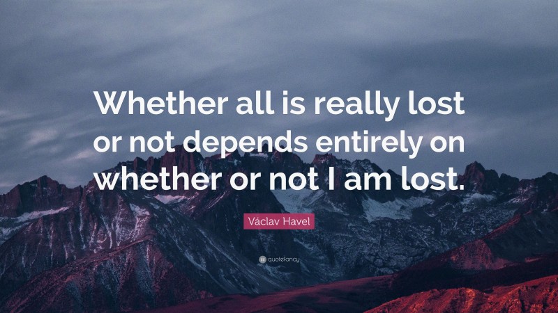 Václav Havel Quote: “Whether all is really lost or not depends entirely on whether or not I am lost.”