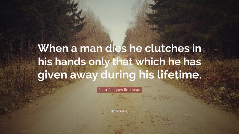 Jean-Jacques Rousseau Quote: “When a man dies he clutches in his hands only that which he has given away during his lifetime.”