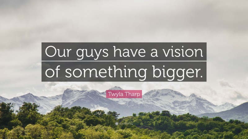 Twyla Tharp Quote: “Our guys have a vision of something bigger.”