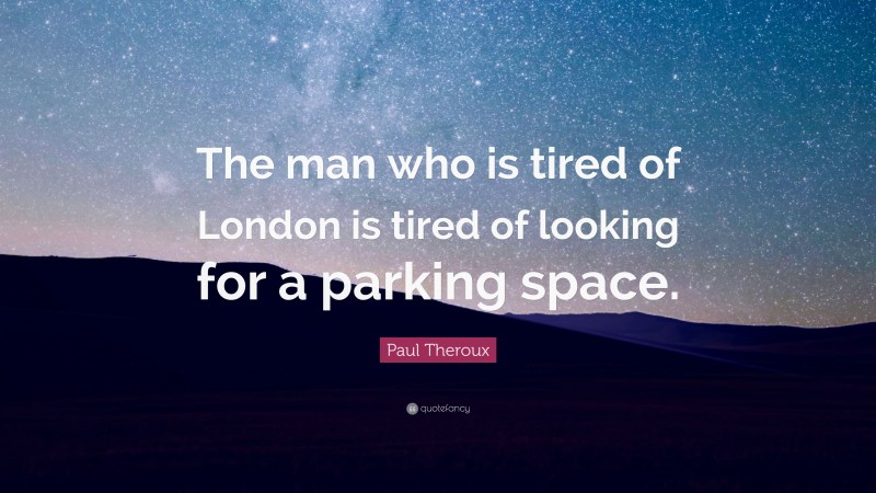 Paul Theroux Quote: “The man who is tired of London is tired of looking for a parking space.”