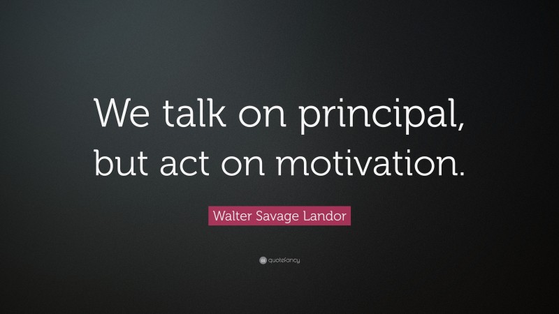 Walter Savage Landor Quote: “We talk on principal, but act on motivation.”