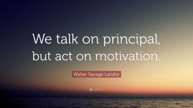 Walter Savage Landor Quote: “We talk on principal, but act on motivation.”