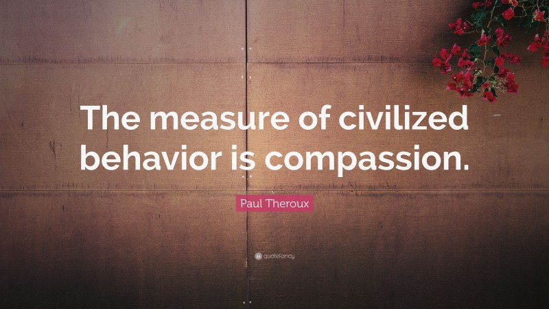 Paul Theroux Quote: “The measure of civilized behavior is compassion.”