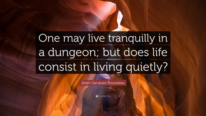 Jean-Jacques Rousseau Quote: “One may live tranquilly in a dungeon; but does life consist in living quietly?”