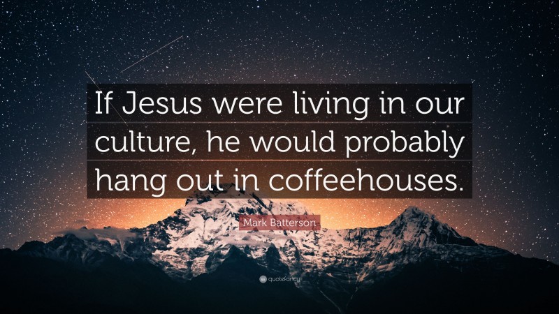 Mark Batterson Quote: “If Jesus were living in our culture, he would probably hang out in coffeehouses.”
