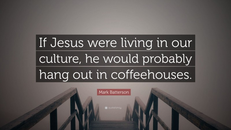Mark Batterson Quote: “If Jesus were living in our culture, he would probably hang out in coffeehouses.”