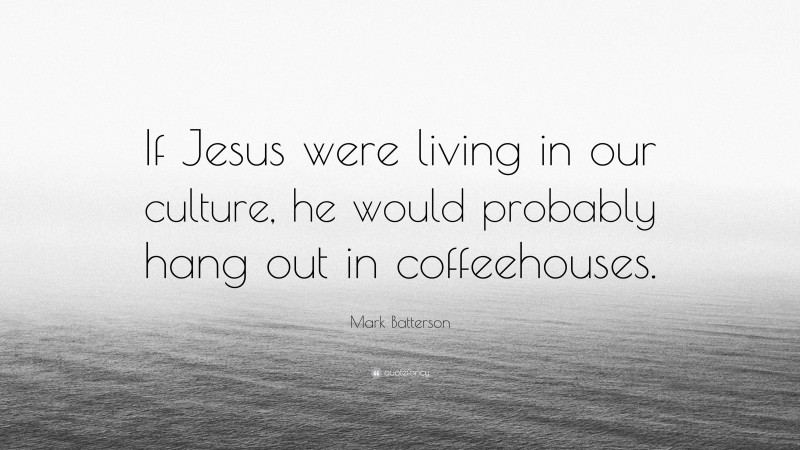 Mark Batterson Quote: “If Jesus were living in our culture, he would probably hang out in coffeehouses.”