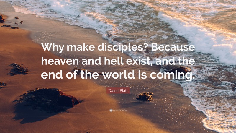 David Platt Quote: “Why make disciples? Because heaven and hell exist, and the end of the world is coming.”