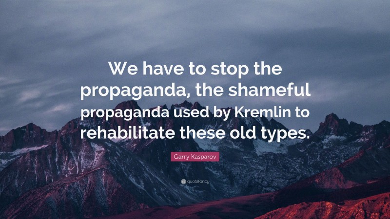 Garry Kasparov Quote: “We have to stop the propaganda, the shameful propaganda used by Kremlin to rehabilitate these old types.”