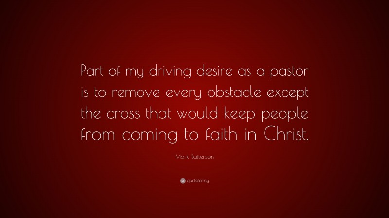Mark Batterson Quote: “Part of my driving desire as a pastor is to remove every obstacle except the cross that would keep people from coming to faith in Christ.”