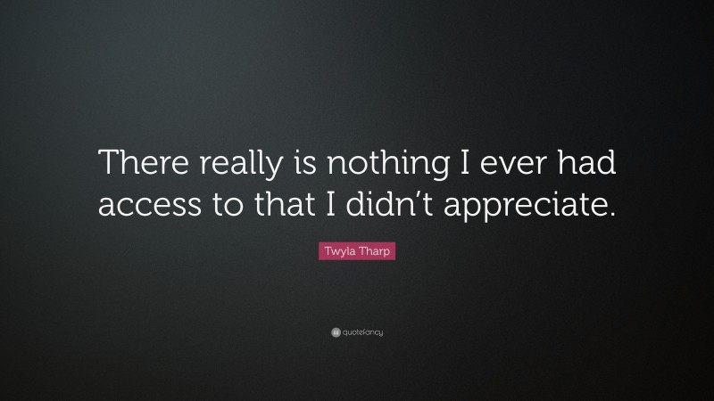 Twyla Tharp Quote: “There really is nothing I ever had access to that I didn’t appreciate.”