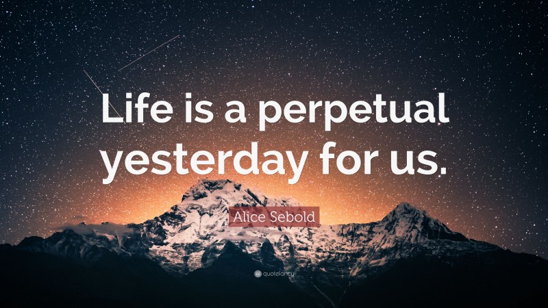 Alice Sebold Quote: “Life is a perpetual yesterday for us.”