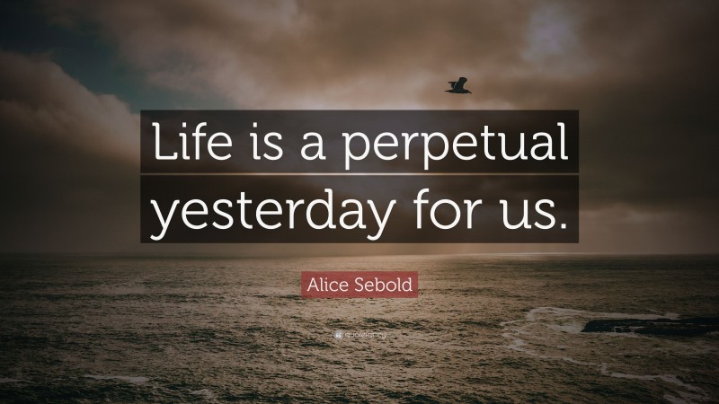 Alice Sebold Quote: “Life is a perpetual yesterday for us.”