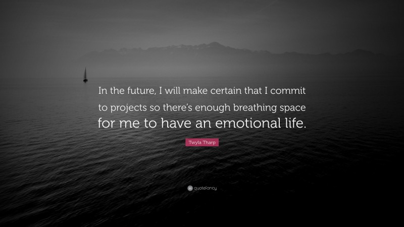 Twyla Tharp Quote: “In the future, I will make certain that I commit to projects so there’s enough breathing space for me to have an emotional life.”