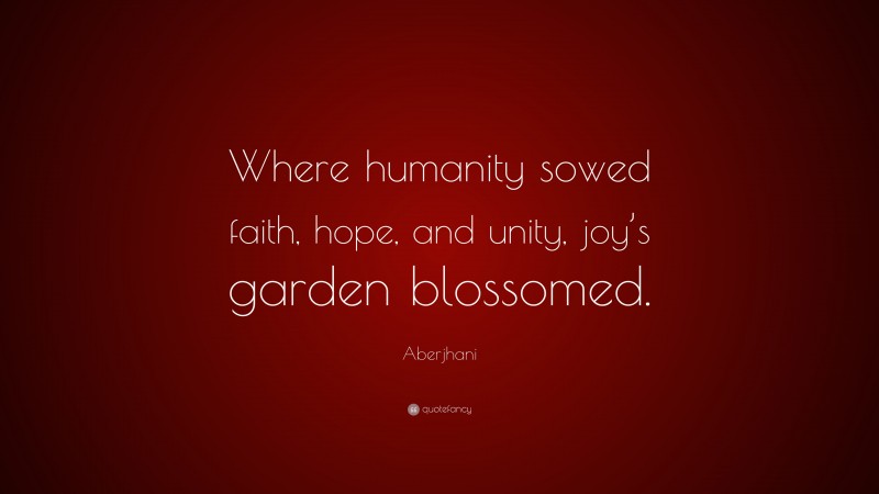 Aberjhani Quote: “Where humanity sowed faith, hope, and unity, joy’s garden blossomed.”